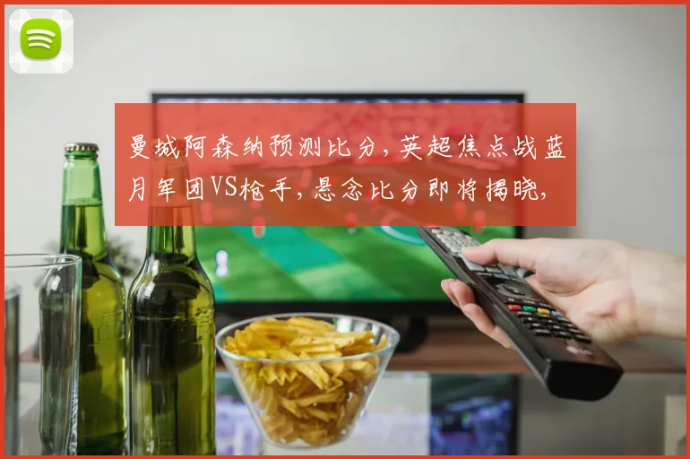 曼城阿森纳预测比分,英超焦点战蓝月军团VS枪手,悬念比分即将揭晓,拭目以待