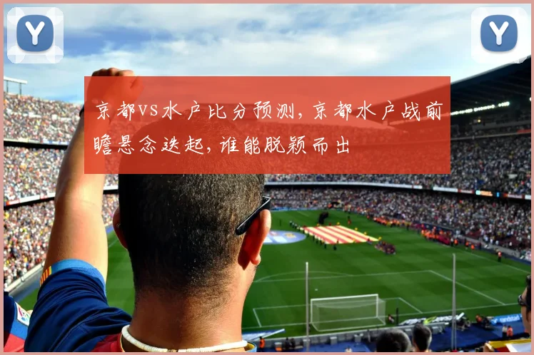 京都vs水户比分预测,京都水户战前瞻悬念迭起,谁能脱颖而出